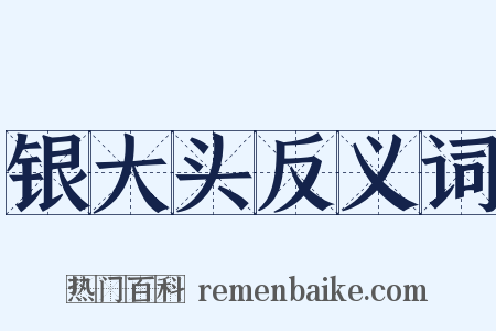 银大头反义词是什么意思的图片